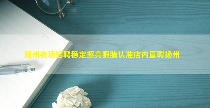 扬州夜场招聘稳定擦亮眼睛认准店内直聘扬州
